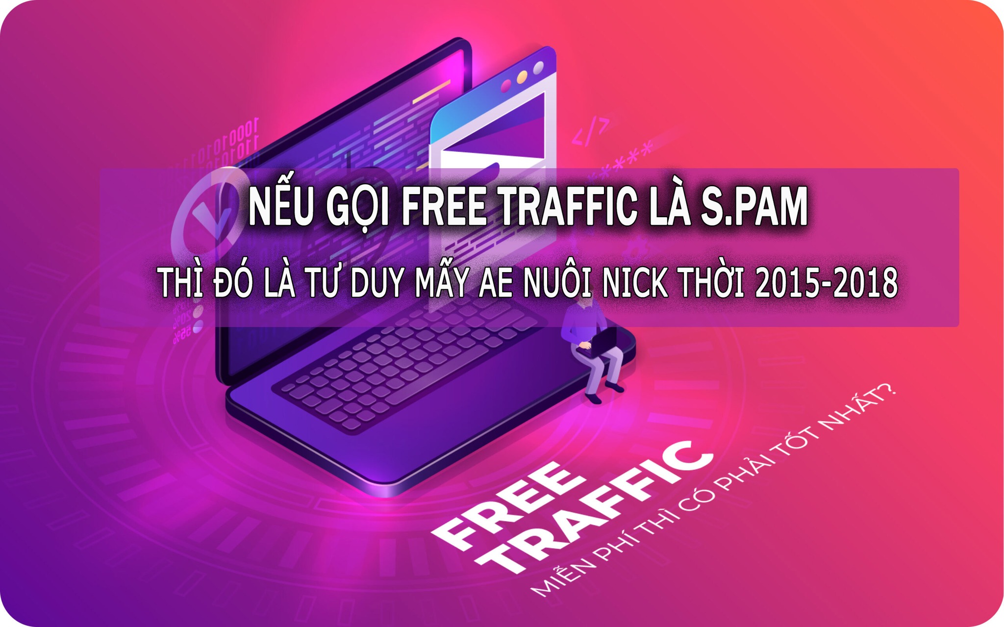 NẾU GỌI FREE TRAFFIC LÀ SPAM THÌ ĐÓ LÀ TƯ DUY MẤY AE NUÔI NICK THỜI 2015-2018